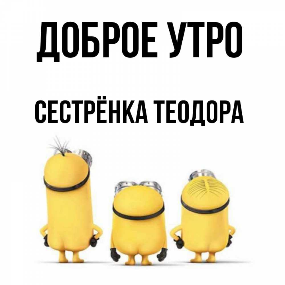 Открытка на каждый день с именем, Сестрёнка-Теодора Доброе утро подписать открытку онлайн бесплатно Прикольная открытка с пожеланием онлайн скачать бесплатно 