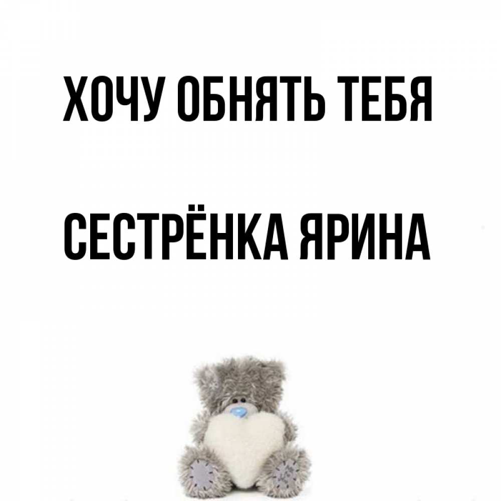 Открытка на каждый день с именем, Сестрёнка-Ярина Хочу обнять тебя медвежонок с сердечком белого цвета Прикольная открытка с пожеланием онлайн скачать бесплатно 