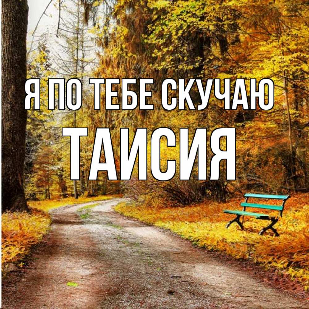 Открытка на каждый день с именем, Таисия Я по тебе скучаю зеленая лавочка и осенний лес Прикольная открытка с пожеланием онлайн скачать бесплатно 