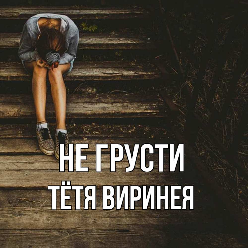 Открытка на каждый день с именем, Тётя-Виринея Не грусти девушка сидит на деревянных ступеньках Прикольная открытка с пожеланием онлайн скачать бесплатно 