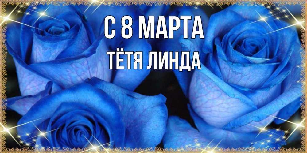 Открытка на каждый день с именем, Тётя-Линда С 8 МАРТА красивые розы для милых дам на международный женский день Прикольная открытка с пожеланием онлайн скачать бесплатно 