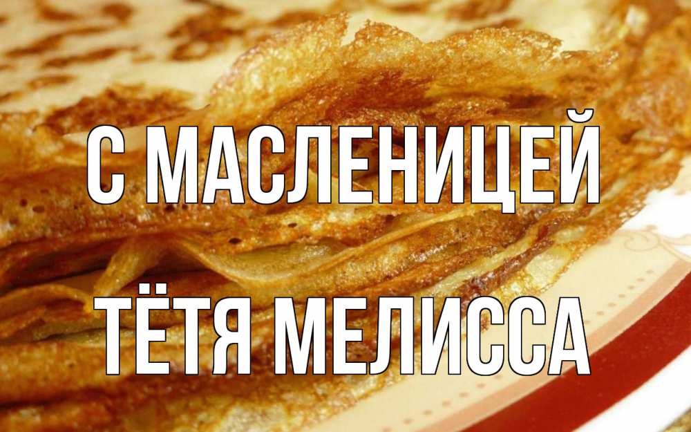 Открытка на каждый день с именем, Тётя-Мелисса С масленицей блины Прикольная открытка с пожеланием онлайн скачать бесплатно 