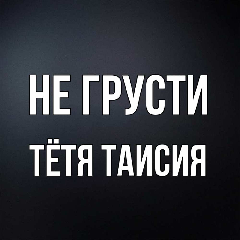 Открытка на каждый день с именем, Тётя-Таисия Не грусти Градиент серый Прикольная открытка с пожеланием онлайн скачать бесплатно 