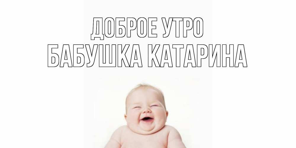 Открытка на каждый день с именем, Бабушка-Катарина Доброе утро малыш с улыбкой Прикольная открытка с пожеланием онлайн скачать бесплатно 