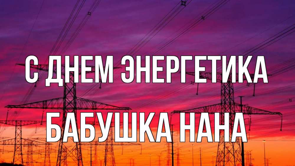 Открытка на каждый день с именем, Бабушка-Нана С днем энергетика энергия электричество закат Прикольная открытка с пожеланием онлайн скачать бесплатно 