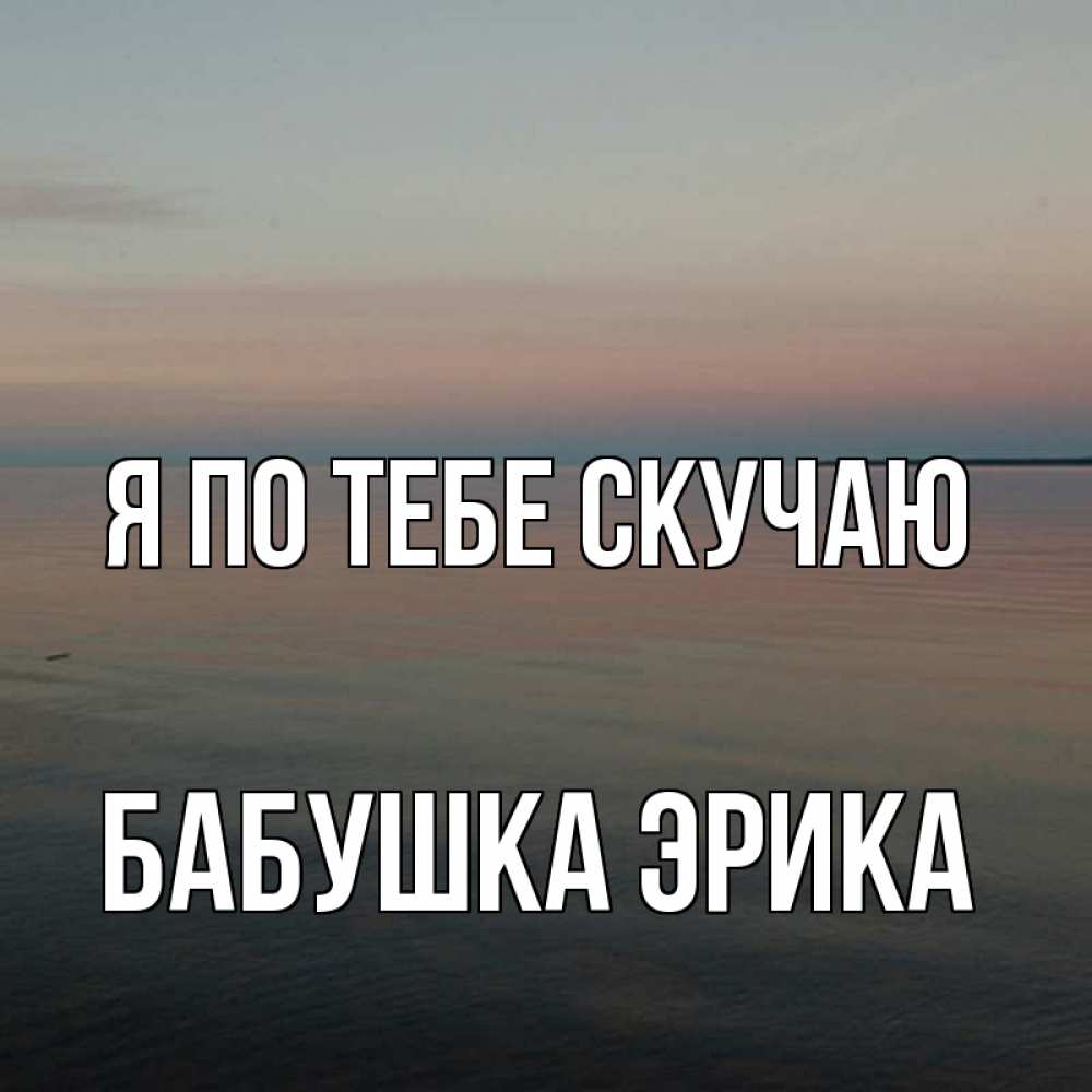 Открытка на каждый день с именем, Бабушка-Эрика Я по тебе скучаю пусто Прикольная открытка с пожеланием онлайн скачать бесплатно 