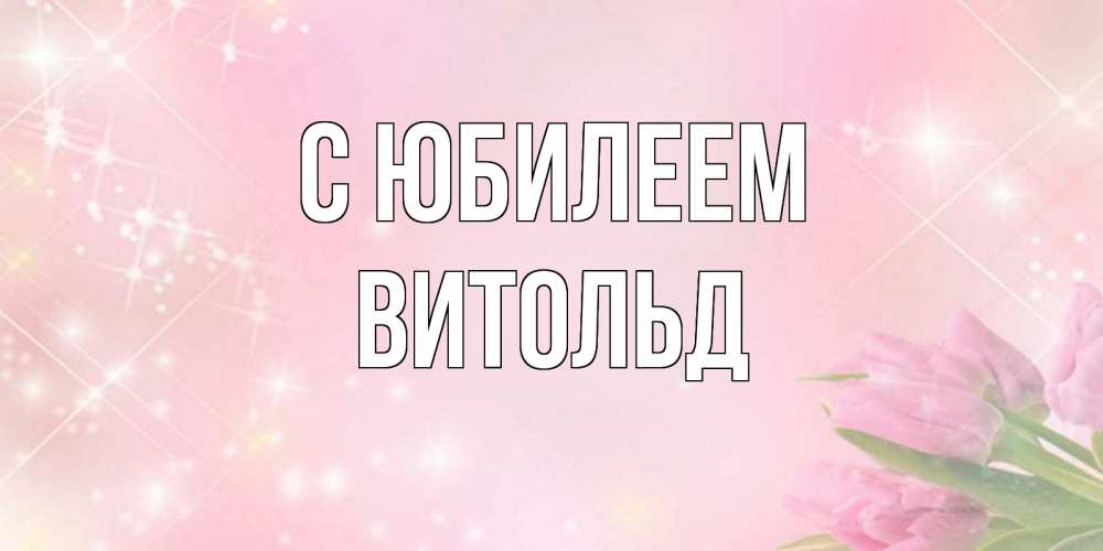Открытка на каждый день с именем, Витольд С юбилеем открытки в нежных цветах Прикольная открытка с пожеланием онлайн скачать бесплатно 