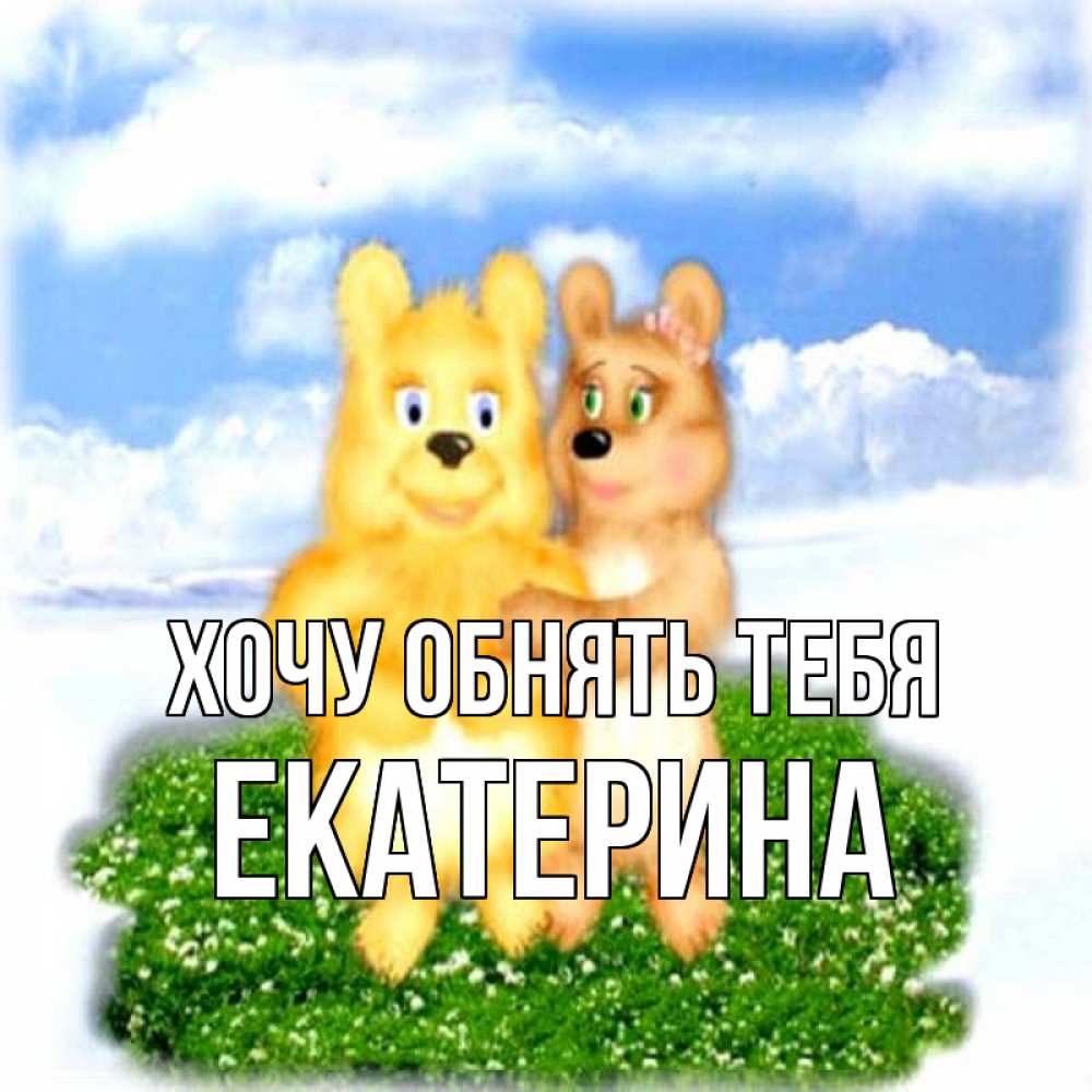 Открытка на каждый день с именем, Екатерина Хочу обнять тебя голубое небо и мишуси Прикольная открытка с пожеланием онлайн скачать бесплатно 