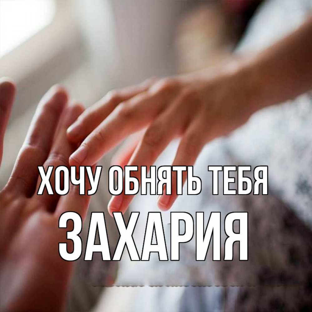 Открытка на каждый день с именем, Захария Хочу обнять тебя прикосновение Прикольная открытка с пожеланием онлайн скачать бесплатно 