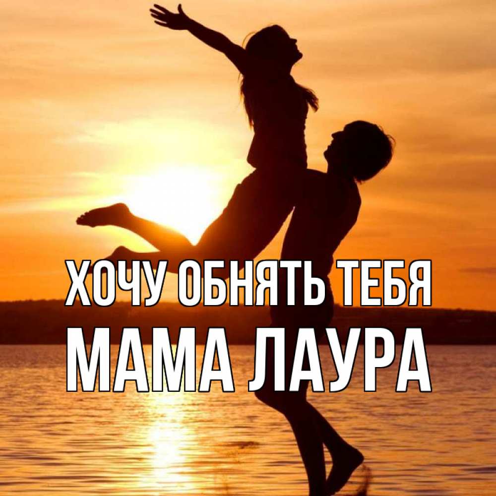 Открытка на каждый день с именем, Мама-Лаура Хочу обнять тебя парень поднимает девушку и она летит Прикольная открытка с пожеланием онлайн скачать бесплатно 