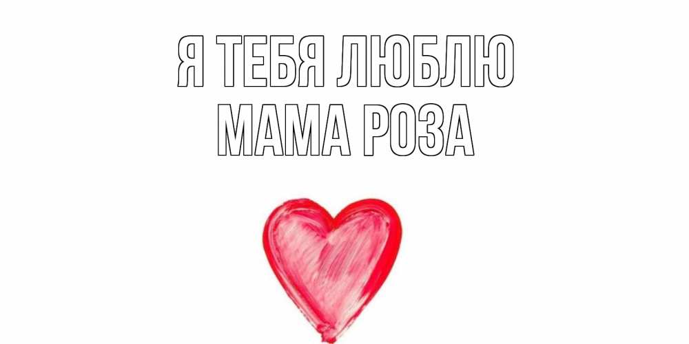 Открытка на каждый день с именем, Мама-Роза Я тебя люблю сердце, рисунок Прикольная открытка с пожеланием онлайн скачать бесплатно 