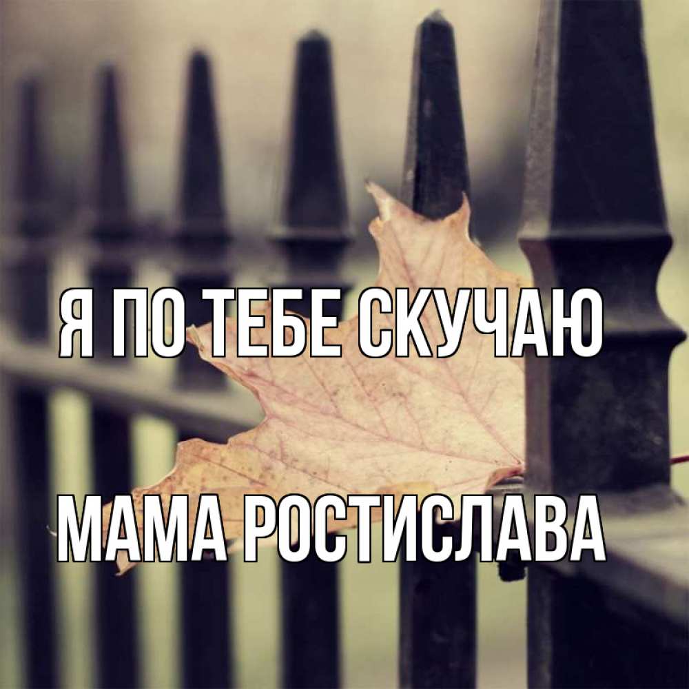 Открытка на каждый день с именем, Мама-Ростислава Я по тебе скучаю очень скучно Прикольная открытка с пожеланием онлайн скачать бесплатно 