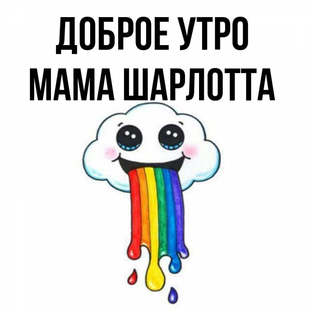 Открытка на каждый день с именем, Мама-Шарлотта Доброе утро утречко Прикольная открытка с пожеланием онлайн скачать бесплатно 