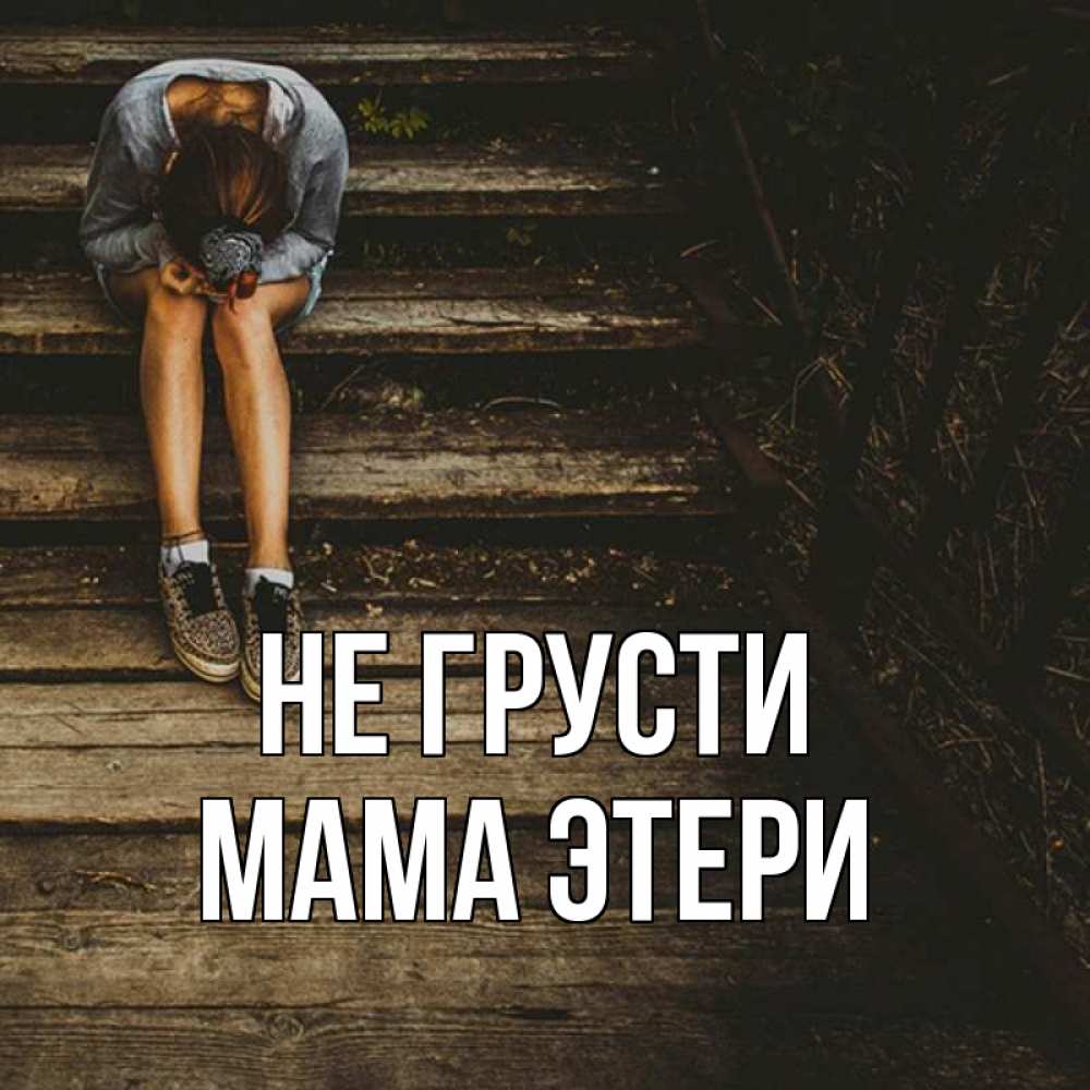 Открытка на каждый день с именем, Мама-Этери Не грусти девушка сидит на деревянных ступеньках Прикольная открытка с пожеланием онлайн скачать бесплатно 
