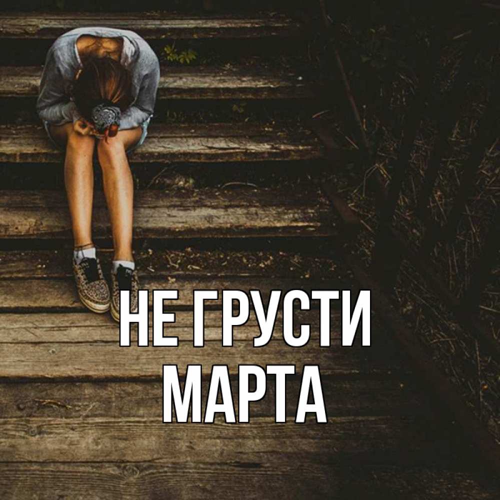 Открытка на каждый день с именем, Марта Не грусти девушка сидит на деревянных ступеньках Прикольная открытка с пожеланием онлайн скачать бесплатно 
