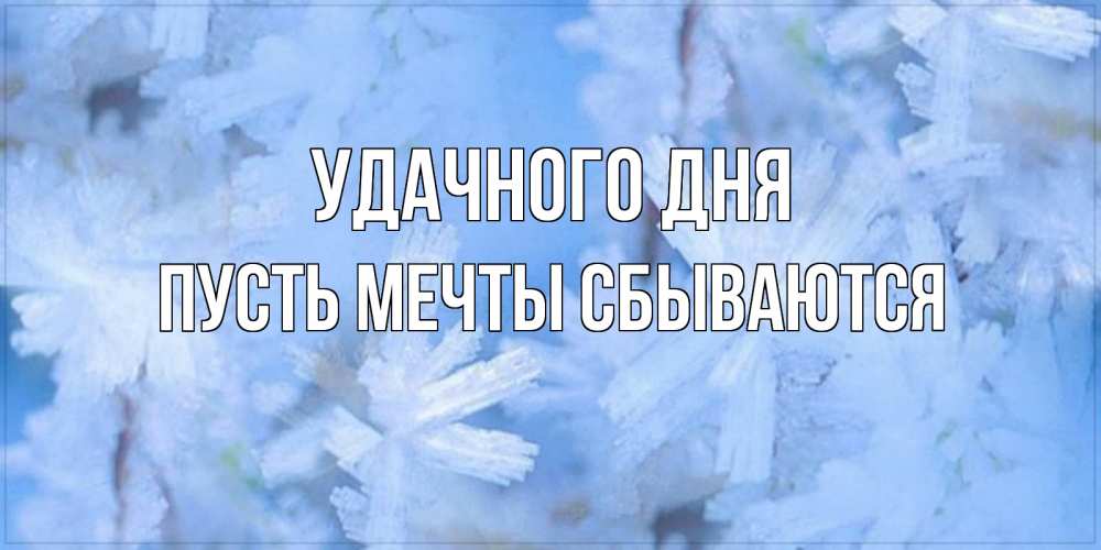 Открытка на каждый день с именем, Пусть-мечты-сбываются Удачного дня открытка на зимний день Прикольная открытка с пожеланием онлайн скачать бесплатно 