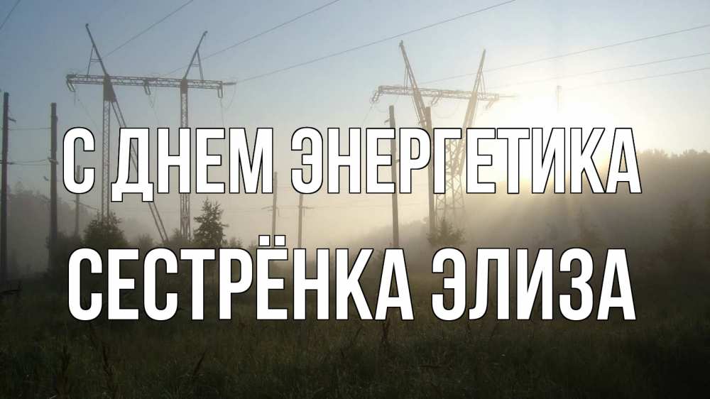 Открытка на каждый день с именем, Сестрёнка-Элиза С днем энергетика ЛЭП Прикольная открытка с пожеланием онлайн скачать бесплатно 