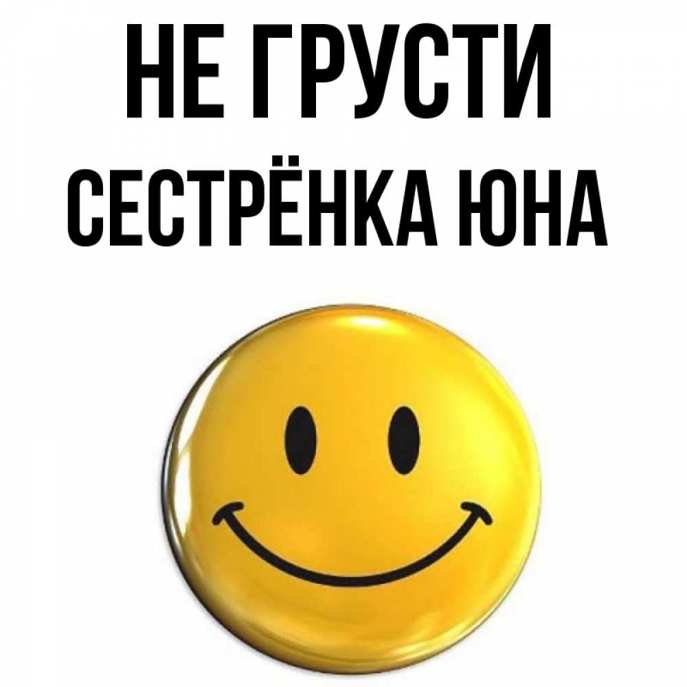 Открытка на каждый день с именем, Сестрёнка-Юна Не грусти триде смайл Прикольная открытка с пожеланием онлайн скачать бесплатно 