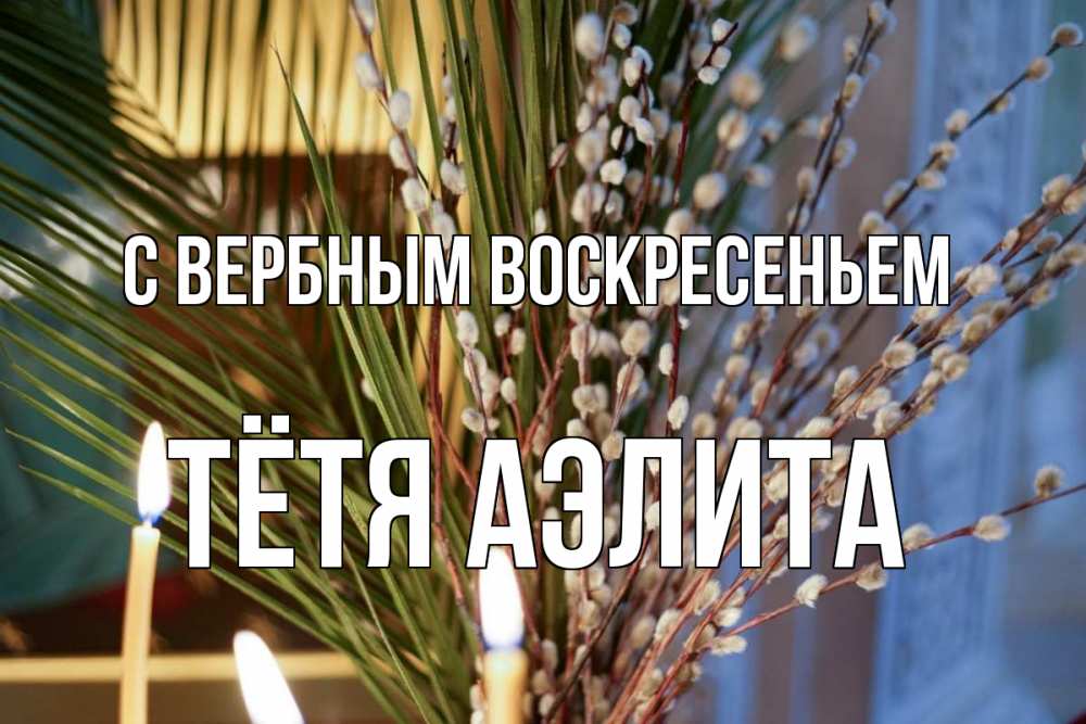 Открытка на каждый день с именем, Тётя-Аэлита С вербным воскресеньем верба Прикольная открытка с пожеланием онлайн скачать бесплатно 