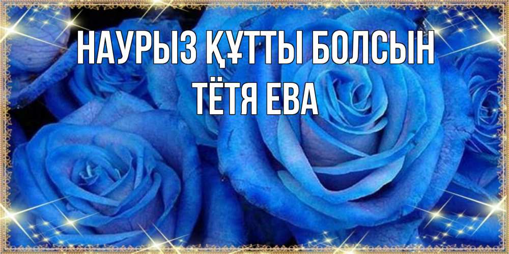 Открытка на каждый день с именем, Тётя-Ева Наурыз құтты болсын как поздравить женщину на наурыз. Конечно же нужно подарить ей открытку с нашего сайта Прикольная открытка с пожеланием онлайн скачать бесплатно 