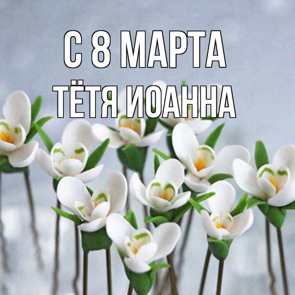 Открытка на каждый день с именем, Тётя-Иоанна С 8 МАРТА весенние цветы Прикольная открытка с пожеланием онлайн скачать бесплатно 