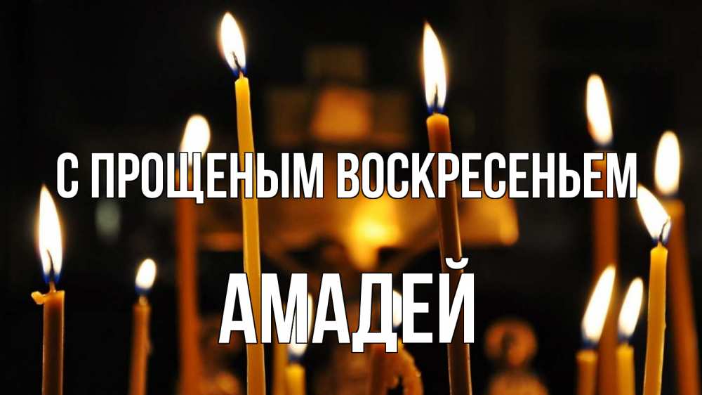 Открытка на каждый день с именем, Амадей С прощеным воскресеньем свечи Прикольная открытка с пожеланием онлайн скачать бесплатно 