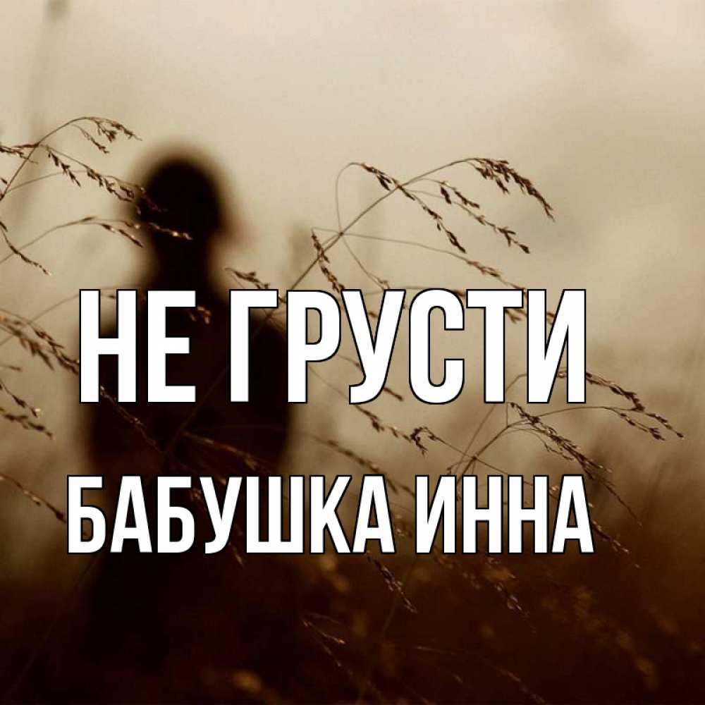 Открытка на каждый день с именем, Бабушка-Инна Не грусти грусть Прикольная открытка с пожеланием онлайн скачать бесплатно 