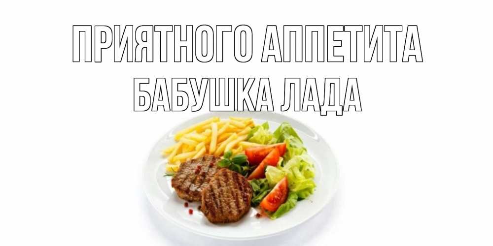 Открытка на каждый день с именем, Бабушка-Лада Приятного аппетита стейк,картошка фри, салат Прикольная открытка с пожеланием онлайн скачать бесплатно 