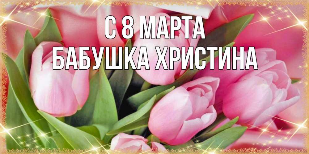 Открытка на каждый день с именем, Бабушка-Христина С 8 марта красивые открытки на 8 марта для милых дам Прикольная открытка с пожеланием онлайн скачать бесплатно 