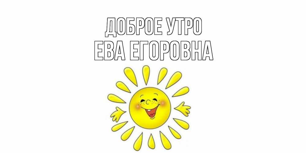 Открытка на каждый день с именем, Ева-Егоровна Доброе утро солнце Прикольная открытка с пожеланием онлайн скачать бесплатно 