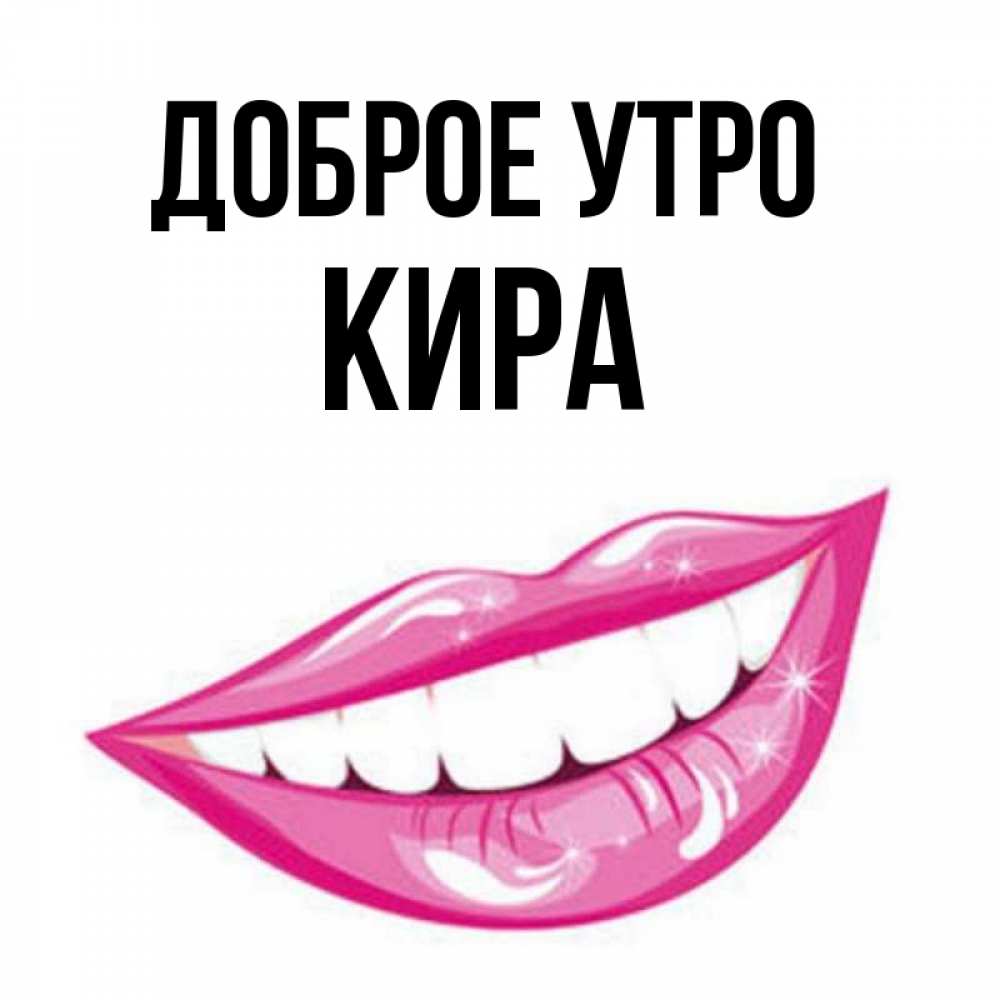 Открытка на каждый день с именем, Кира Доброе утро розовые губы и белые зубы Прикольная открытка с пожеланием онлайн скачать бесплатно 