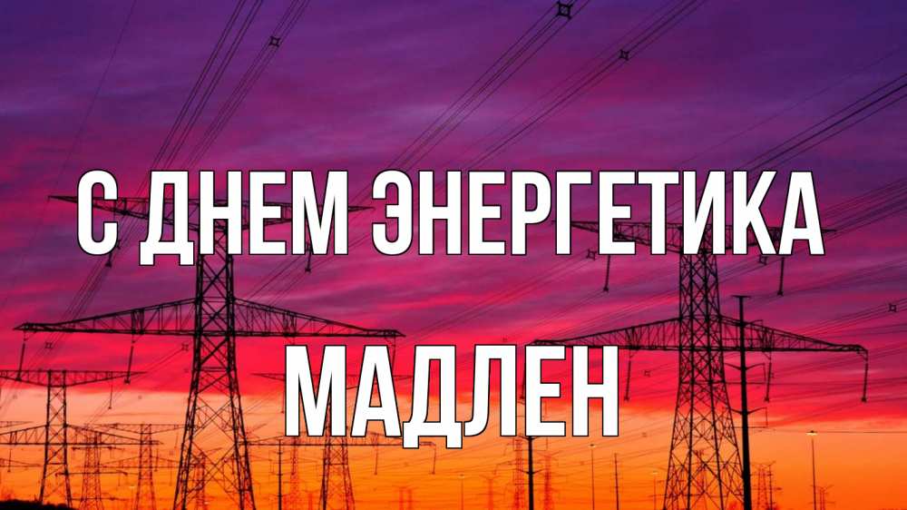 Открытка на каждый день с именем, Мадлен С днем энергетика энергия электричество закат Прикольная открытка с пожеланием онлайн скачать бесплатно 