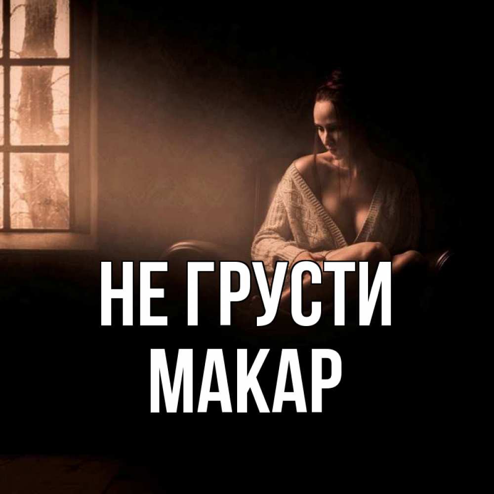 Открытка на каждый день с именем, Макар Не грусти сидя у окна Прикольная открытка с пожеланием онлайн скачать бесплатно 