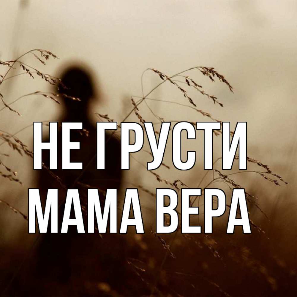 Открытка на каждый день с именем, Мама-Вера Не грусти грусть Прикольная открытка с пожеланием онлайн скачать бесплатно 
