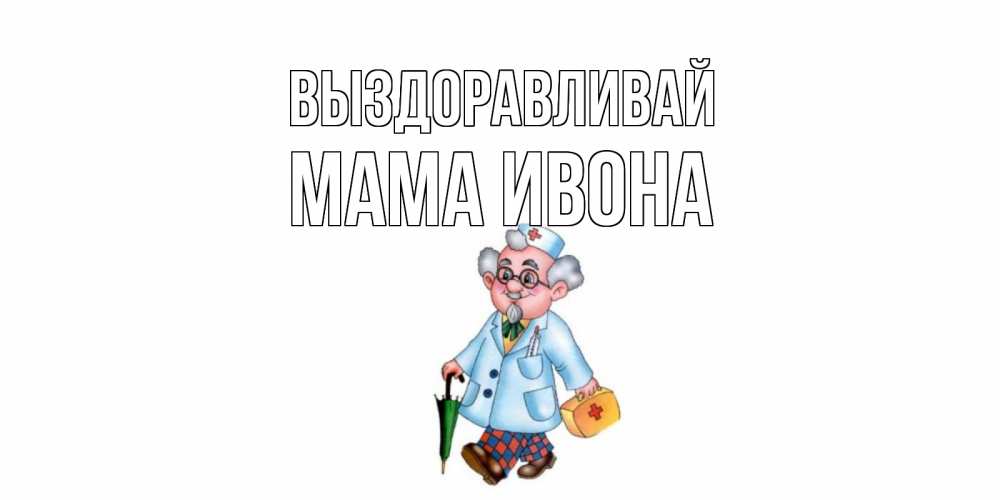 Открытка на каждый день с именем, Мама-Ивона Выздоравливай не болей Прикольная открытка с пожеланием онлайн скачать бесплатно 