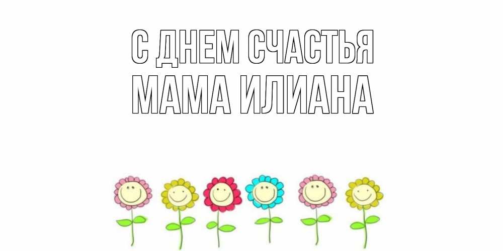 Открытка на каждый день с именем, Мама-Илиана С днем счастья улыбка, цветы Прикольная открытка с пожеланием онлайн скачать бесплатно 