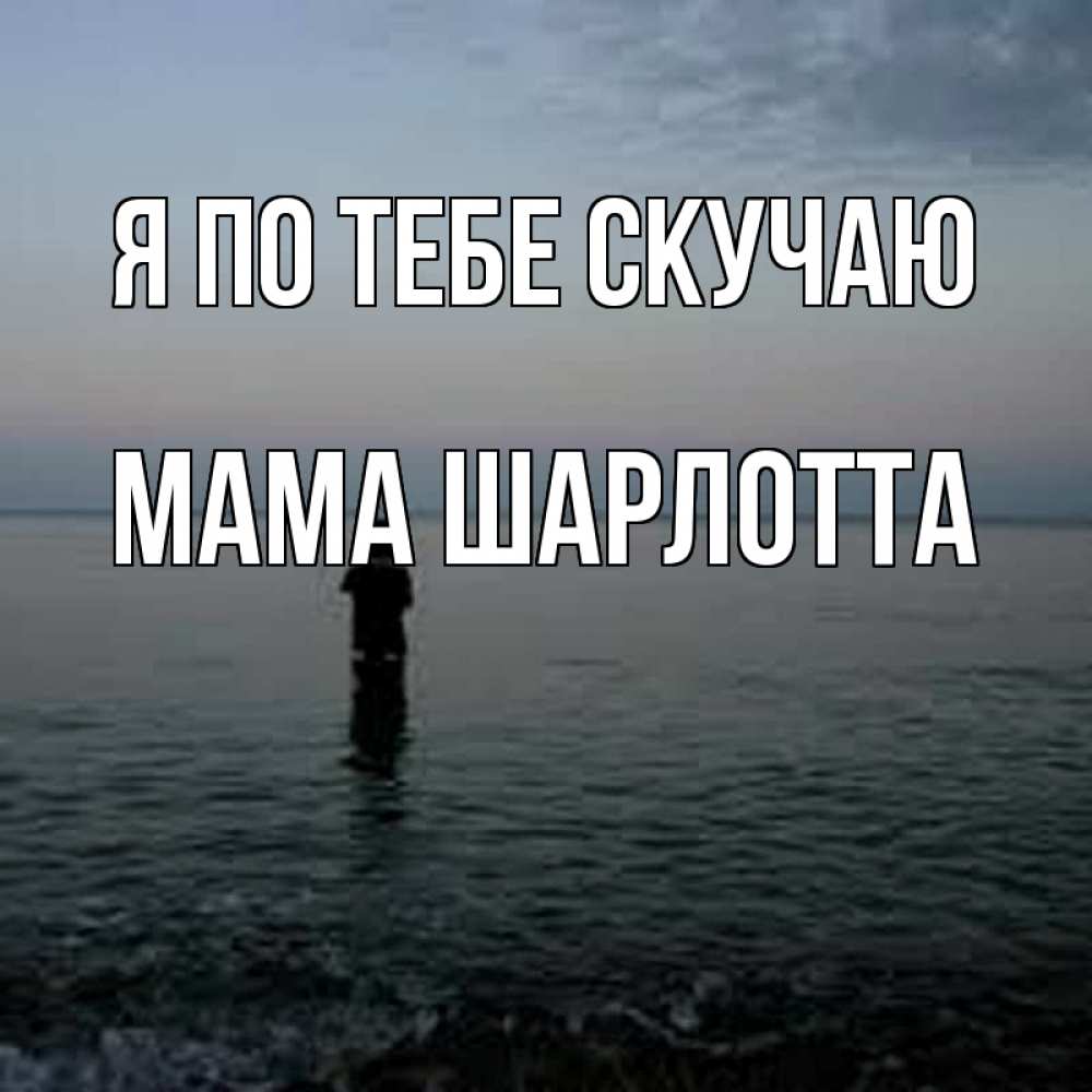 Открытка на каждый день с именем, Мама-Шарлотта Я по тебе скучаю скука Прикольная открытка с пожеланием онлайн скачать бесплатно 