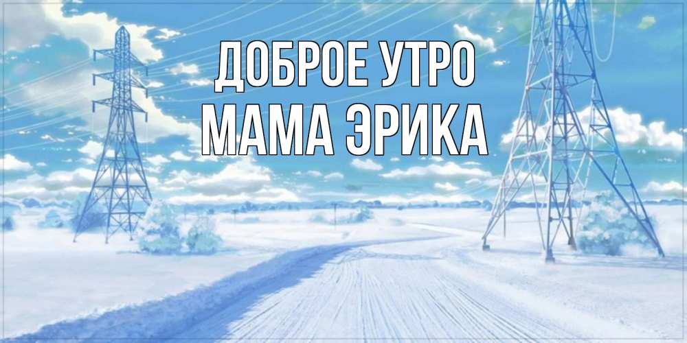 Открытка на каждый день с именем, Мама-Эрика Доброе утро зимняя открытка Прикольная открытка с пожеланием онлайн скачать бесплатно 