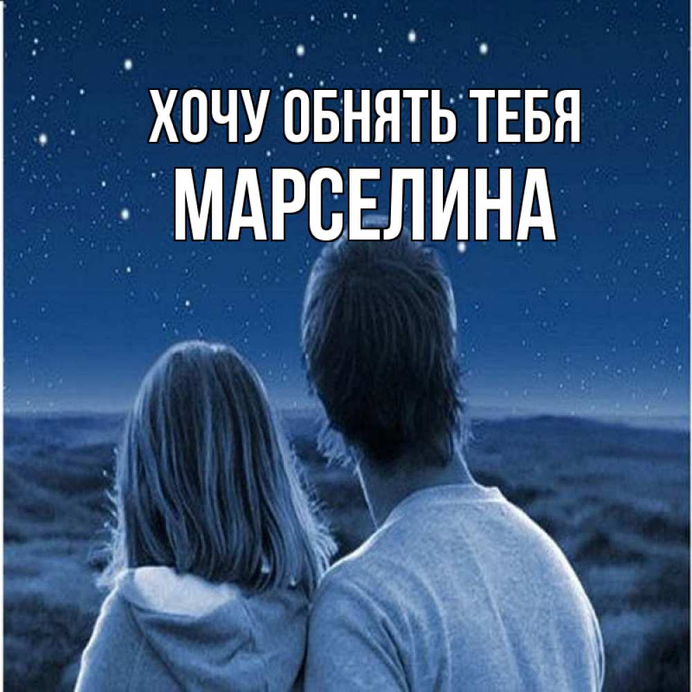 Открытка на каждый день с именем, Марселина Хочу обнять тебя парень с девушкой смотрят на звезды Прикольная открытка с пожеланием онлайн скачать бесплатно 