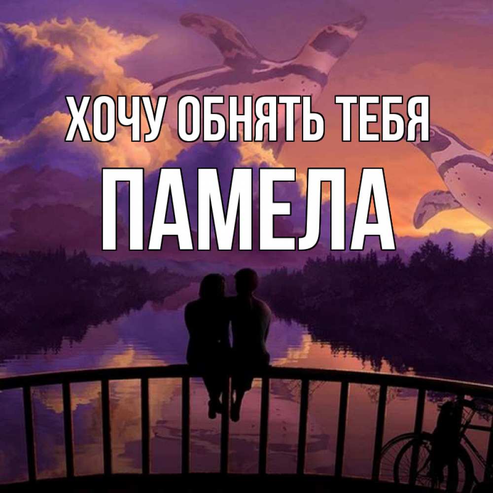 Открытка на каждый день с именем, Памела Хочу обнять тебя парочка сидит на мосте или на набережной Прикольная открытка с пожеланием онлайн скачать бесплатно 