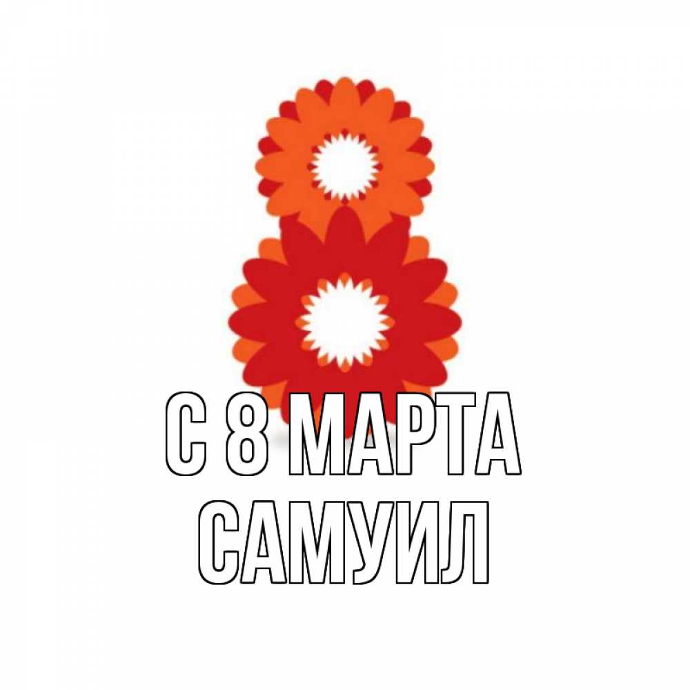 Открытка на каждый день с именем, Самуил С 8 МАРТА восьмерка из лепестков Прикольная открытка с пожеланием онлайн скачать бесплатно 