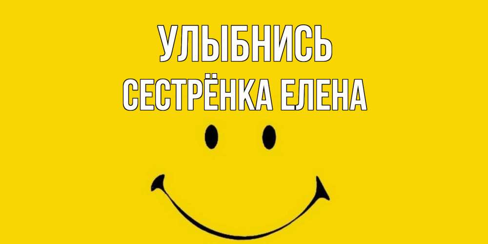 Открытка на каждый день с именем, Сестрёнка-Елена Улыбнись радость и улыбка Прикольная открытка с пожеланием онлайн скачать бесплатно 