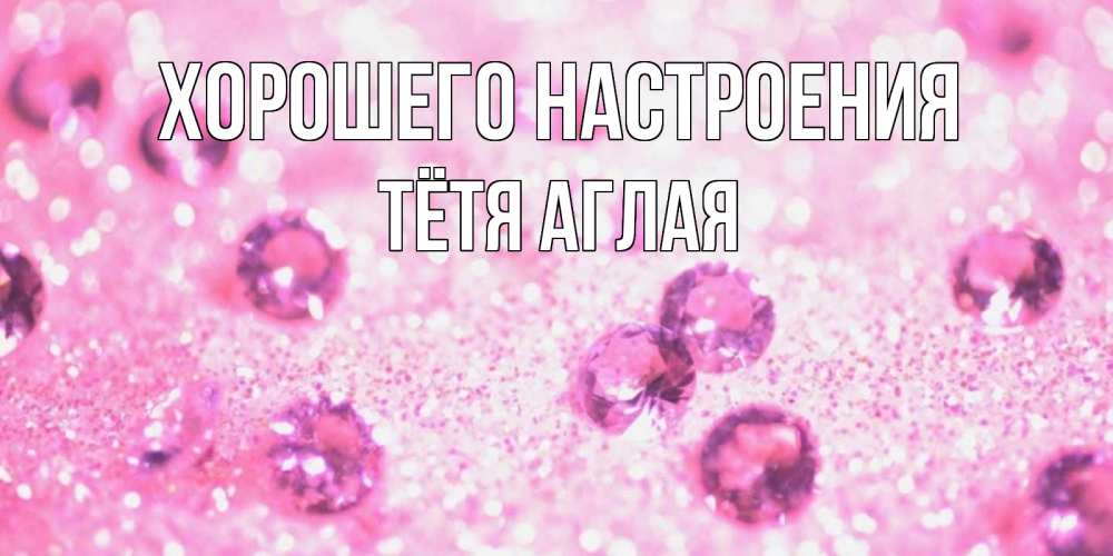 Открытка на каждый день с именем, Тётя-Аглая Хорошего настроения рубины и красота Прикольная открытка с пожеланием онлайн скачать бесплатно 