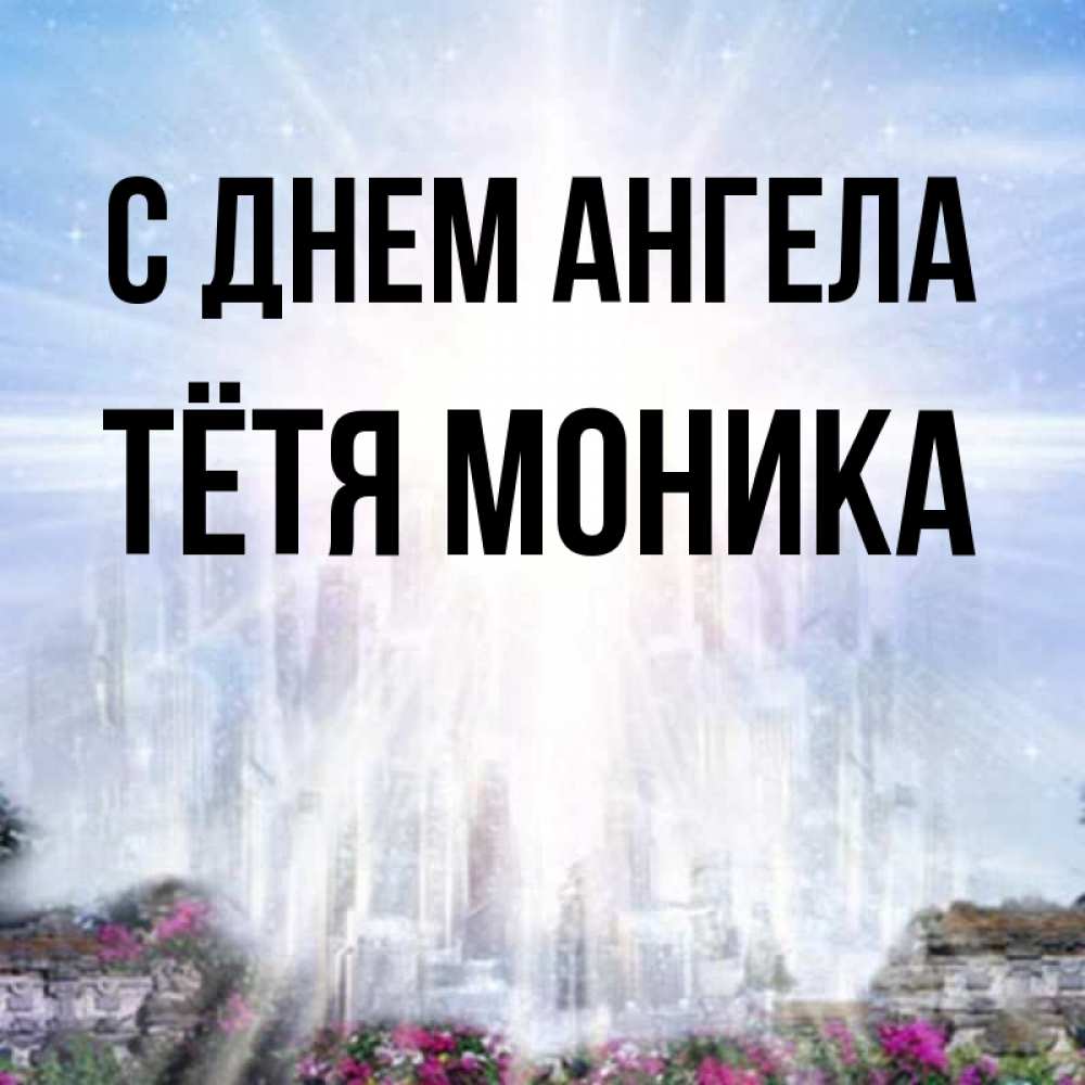 Открытка на каждый день с именем, Тётя-Моника С днем ангела небесный свет Прикольная открытка с пожеланием онлайн скачать бесплатно 