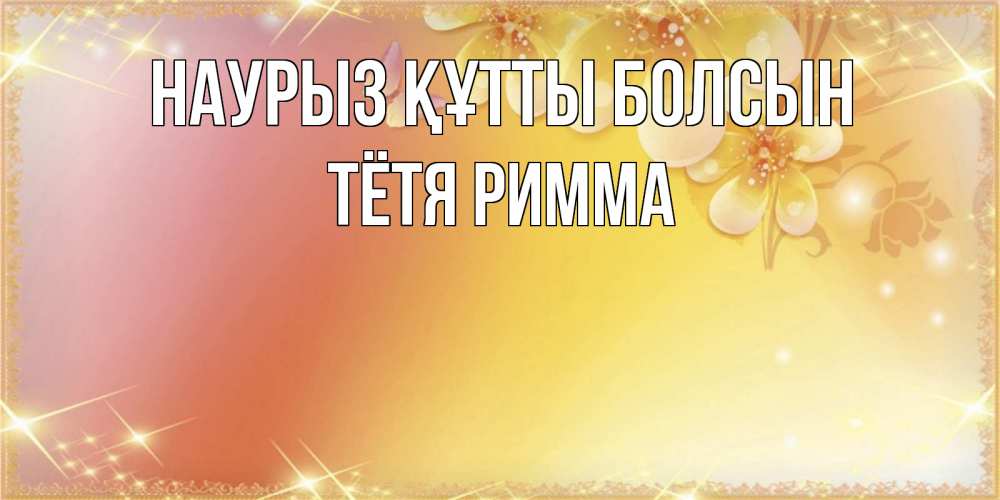 Открытка на каждый день с именем, Тётя-Римма Наурыз құтты болсын бесплатные открытки на международный женский день Прикольная открытка с пожеланием онлайн скачать бесплатно 