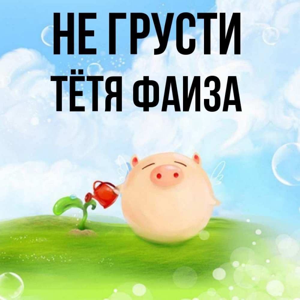 Открытка на каждый день с именем, Тётя-Фаиза Не грусти поливает цветок порося Прикольная открытка с пожеланием онлайн скачать бесплатно 