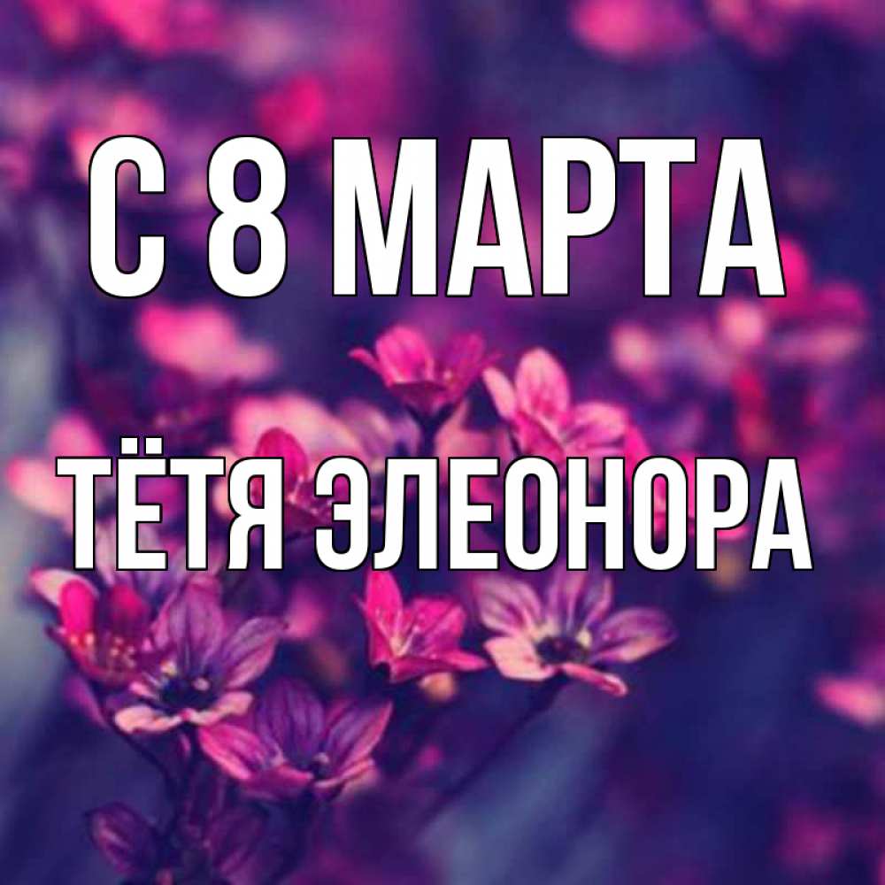 Открытка на каждый день с именем, Тётя-Элеонора С 8 марта небольшие цветы 1 Прикольная открытка с пожеланием онлайн скачать бесплатно 