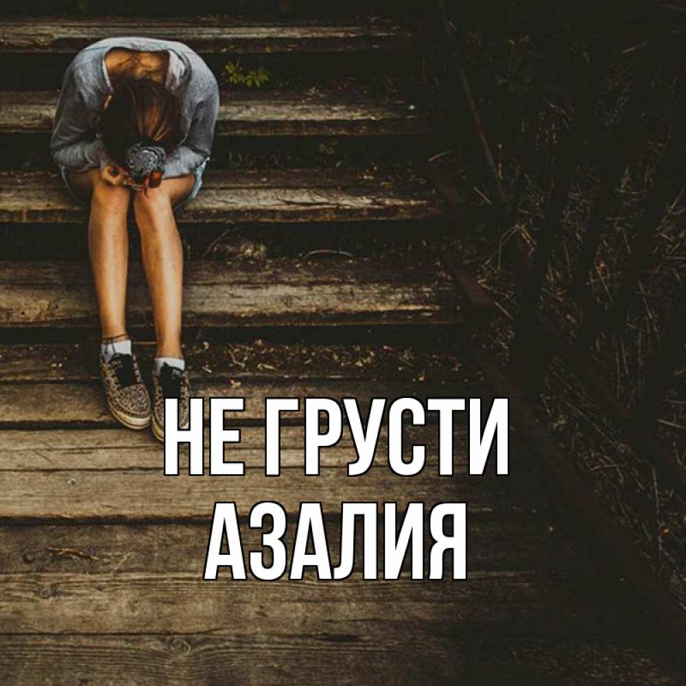 Открытка на каждый день с именем, Азалия Не грусти девушка сидит на деревянных ступеньках Прикольная открытка с пожеланием онлайн скачать бесплатно 