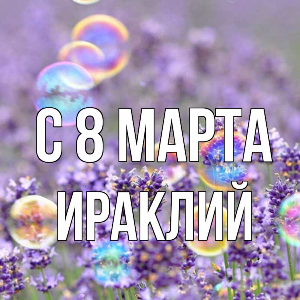 Открытка на каждый день с именем, Ираклий С 8 МАРТА цветы Прикольная открытка с пожеланием онлайн скачать бесплатно 
