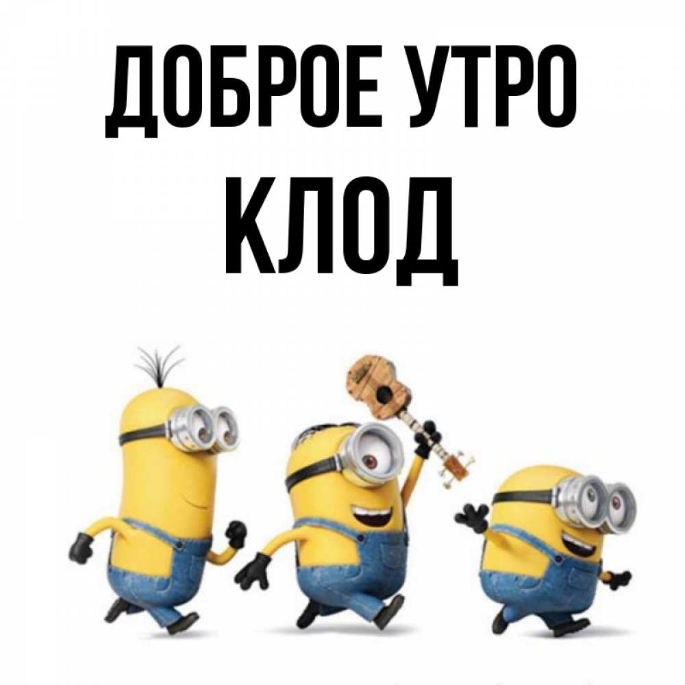 Открытка на каждый день с именем, Клод Доброе утро миньоны и прекрасное утро Прикольная открытка с пожеланием онлайн скачать бесплатно 